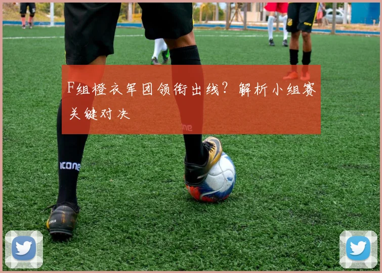 F组橙衣军团领衔出线？解析小组赛关键对决