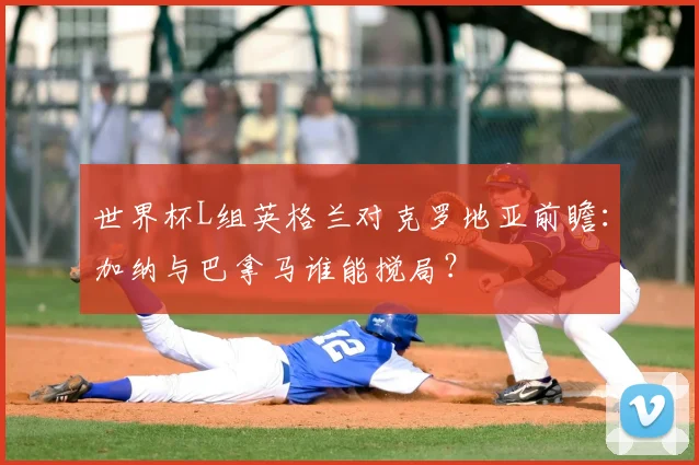 世界杯L组英格兰对克罗地亚前瞻：加纳与巴拿马谁能搅局？