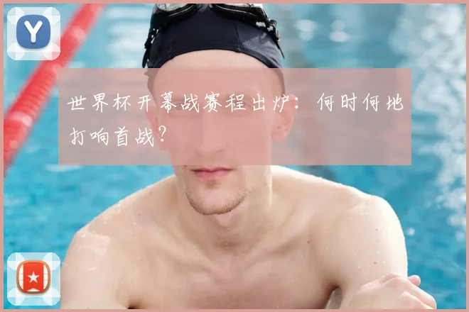 世界杯开幕战赛程出炉：何时何地打响首战？