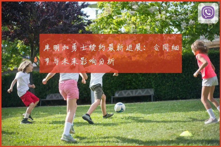 库明加勇士续约最新进展：合同细节与未来影响分析