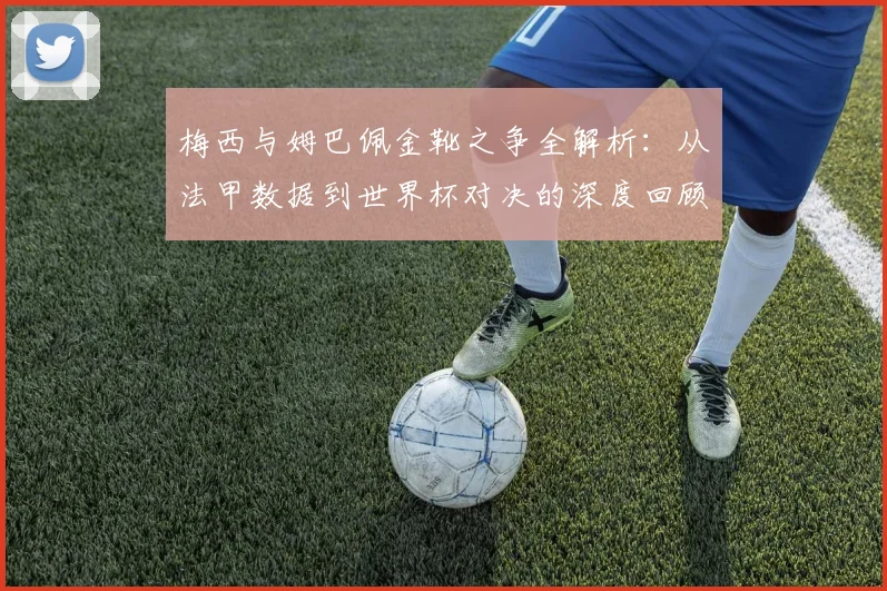 梅西与姆巴佩金靴之争全解析：从法甲数据到世界杯对决的深度回顾