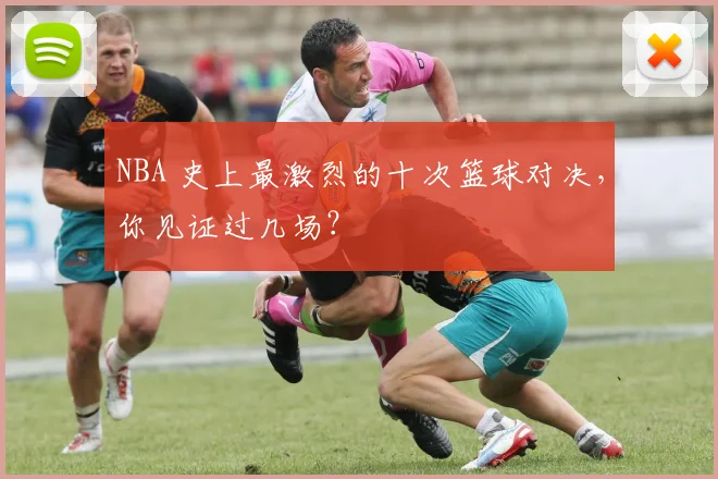 NBA 史上最激烈的十次篮球对决，你见证过几场？