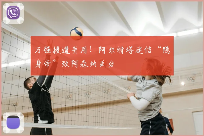 万强援遭弃用！阿尔特塔迷信“隐身帝”致阿森纳丢分