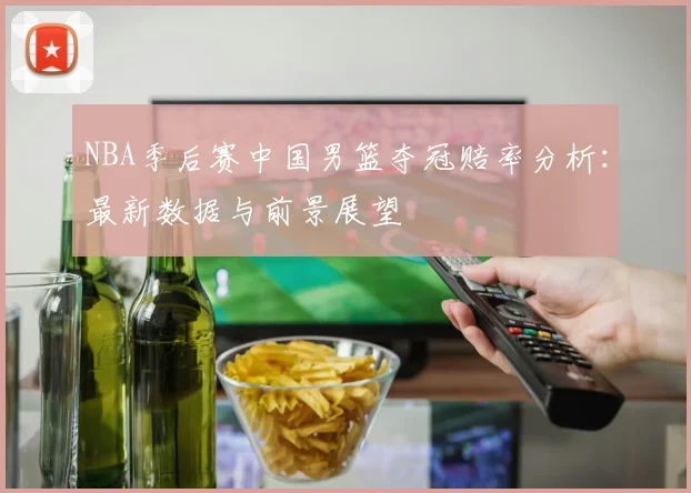 NBA季后赛中国男篮夺冠赔率分析：最新数据与前景展望