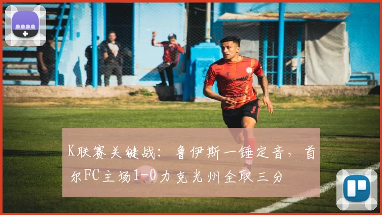 K联赛关键战：鲁伊斯一锤定音，首尔FC主场1-0力克光州全取三分