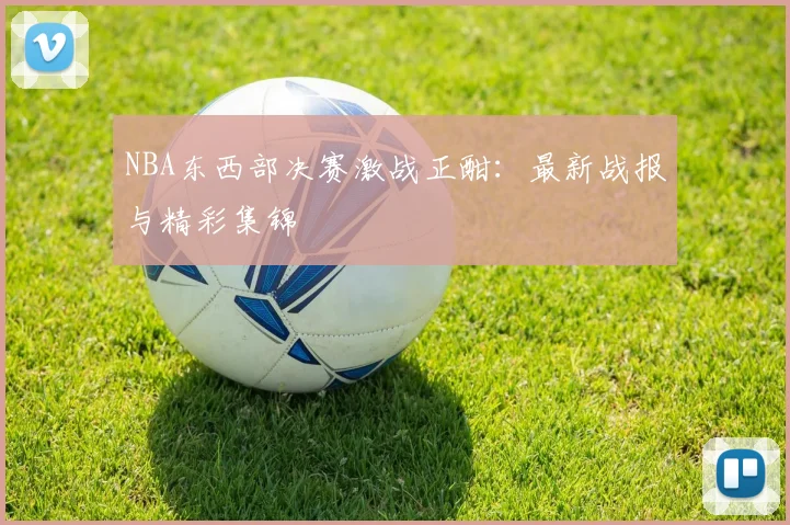 NBA东西部决赛激战正酣：最新战报与精彩集锦