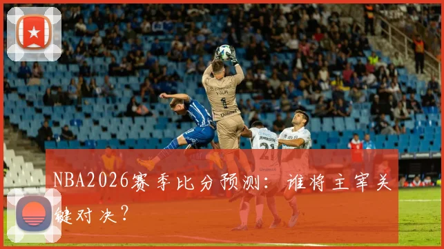 NBA2026赛季比分预测：谁将主宰关键对决？