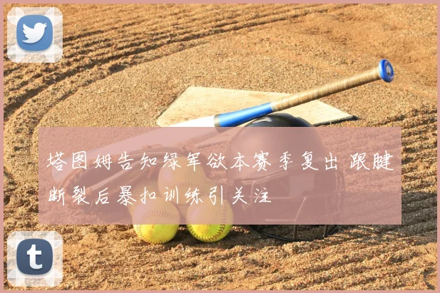 塔图姆告知绿军欲本赛季复出 跟腱断裂后暴扣训练引关注