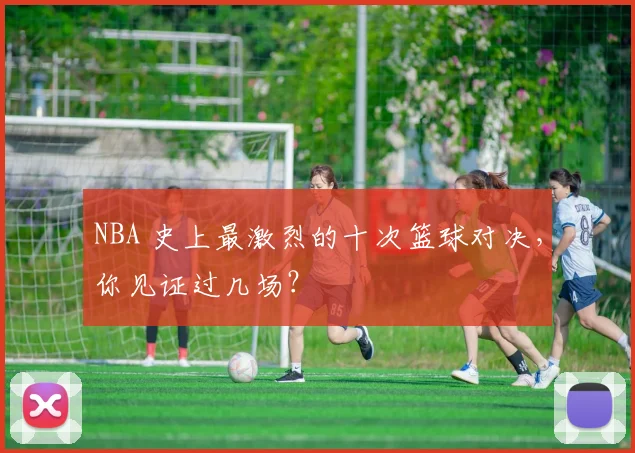 NBA 史上最激烈的十次篮球对决，你见证过几场？