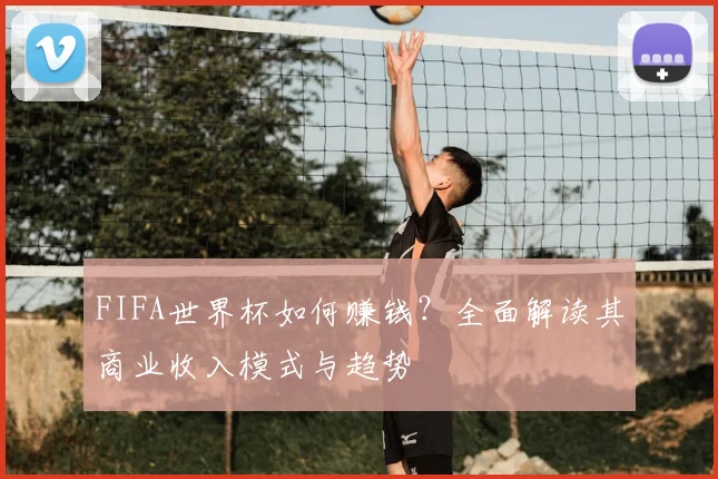 FIFA世界杯如何赚钱？全面解读其商业收入模式与趋势
