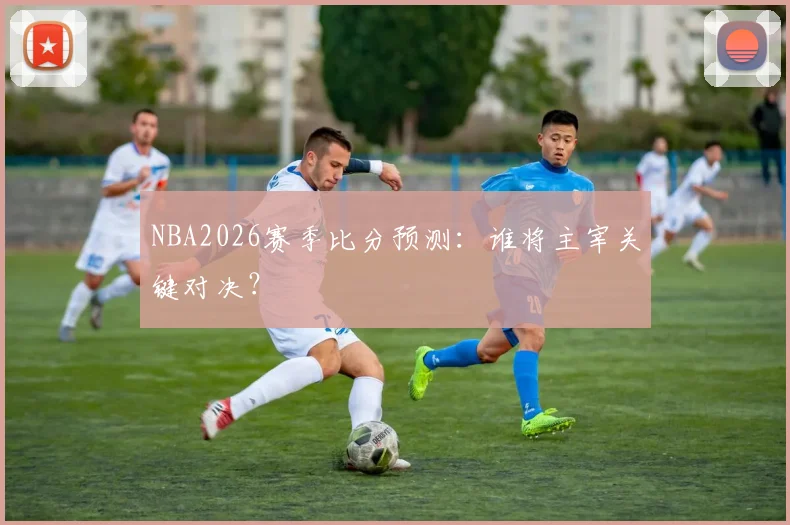 NBA2026赛季比分预测：谁将主宰关键对决？