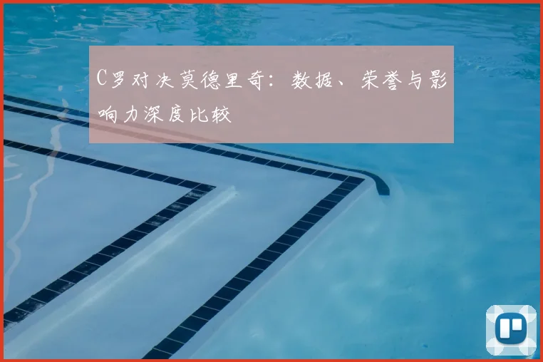 C罗对决莫德里奇：数据、荣誉与影响力深度比较