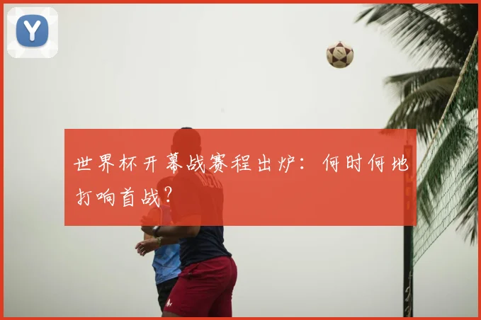 世界杯开幕战赛程出炉：何时何地打响首战？