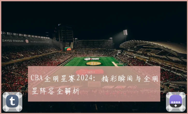 CBA全明星赛2024：精彩瞬间与全明星阵容全解析