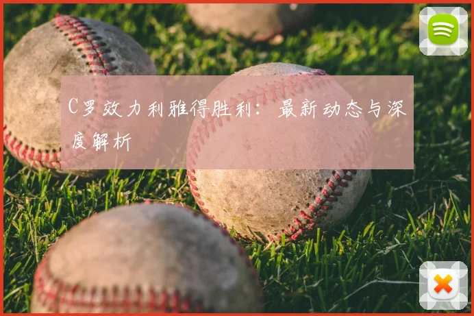 C罗效力利雅得胜利：最新动态与深度解析