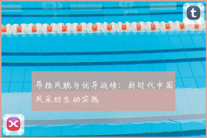 昂扬风貌与优异战绩：新时代中国风采的生动实践