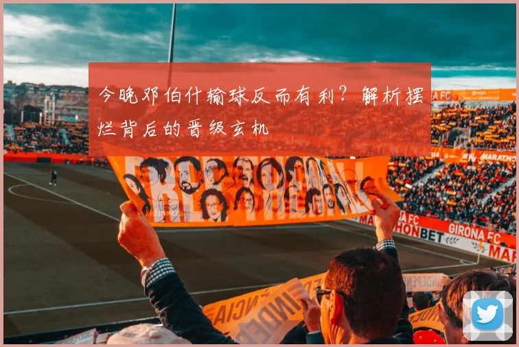 今晚邓伯什输球反而有利？解析摆烂背后的晋级玄机