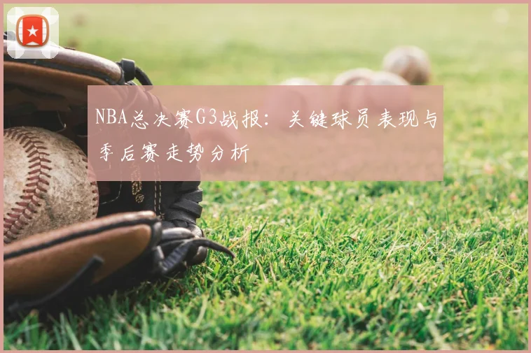 NBA总决赛G3战报:关键球员表现与季后赛走势分析