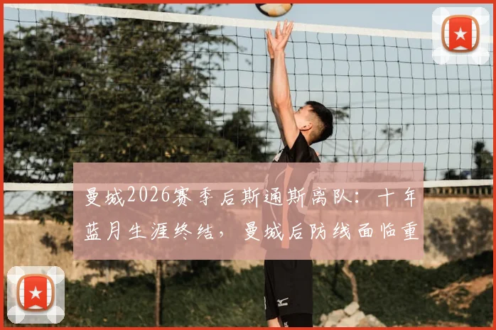 曼城2026赛季后斯通斯离队：十年蓝月生涯终结，曼城后防线面临重组挑战与未来引援分析