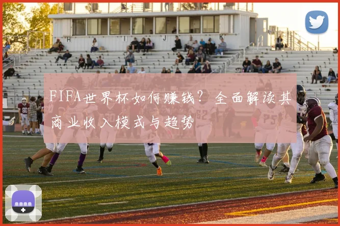 FIFA世界杯如何赚钱？全面解读其商业收入模式与趋势