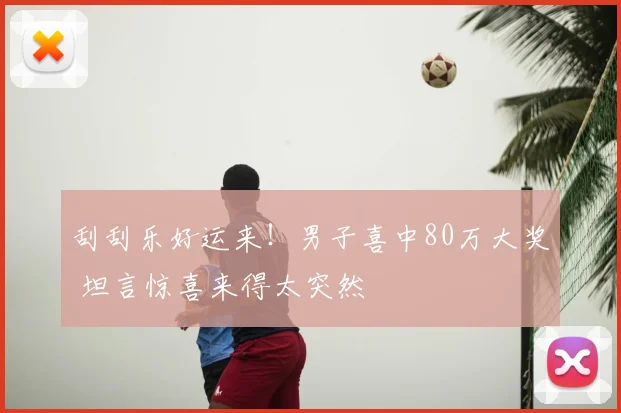 刮刮乐好运来！男子喜中80万大奖 坦言惊喜来得太突然