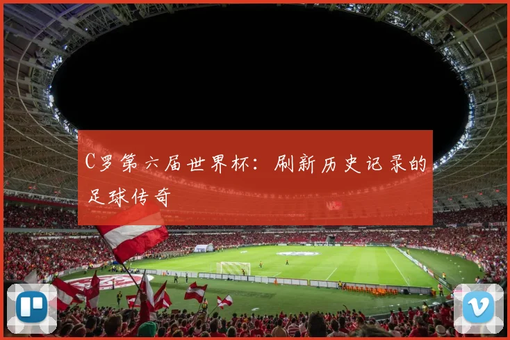 C罗第六届世界杯：刷新历史记录的足球传奇