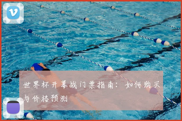 世界杯开幕战门票指南：如何购买与价格预测