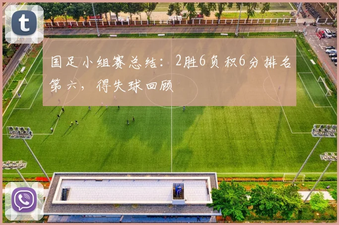 国足小组赛总结：2胜6负积6分排名第六，得失球回顾