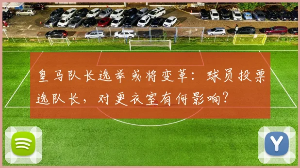 皇马队长选举或将变革：球员投票选队长，对更衣室有何影响？