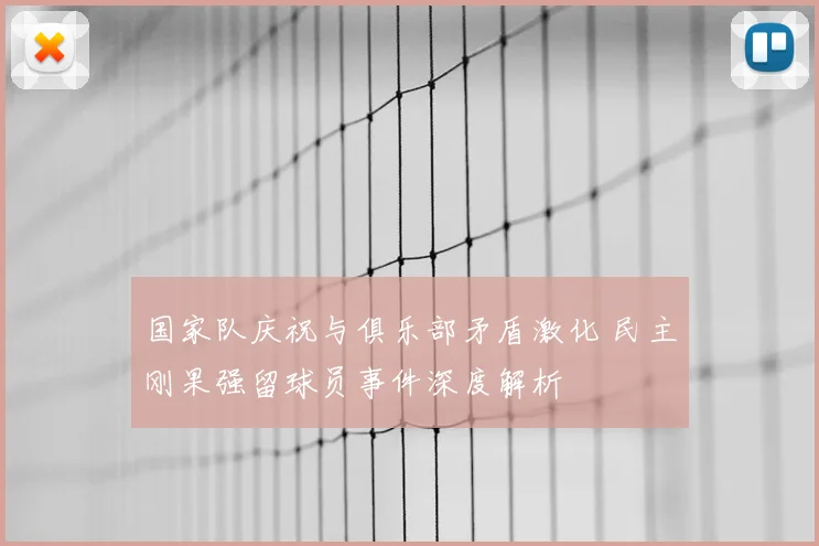 国家队庆祝与俱乐部矛盾激化 民主刚果强留球员事件深度解析