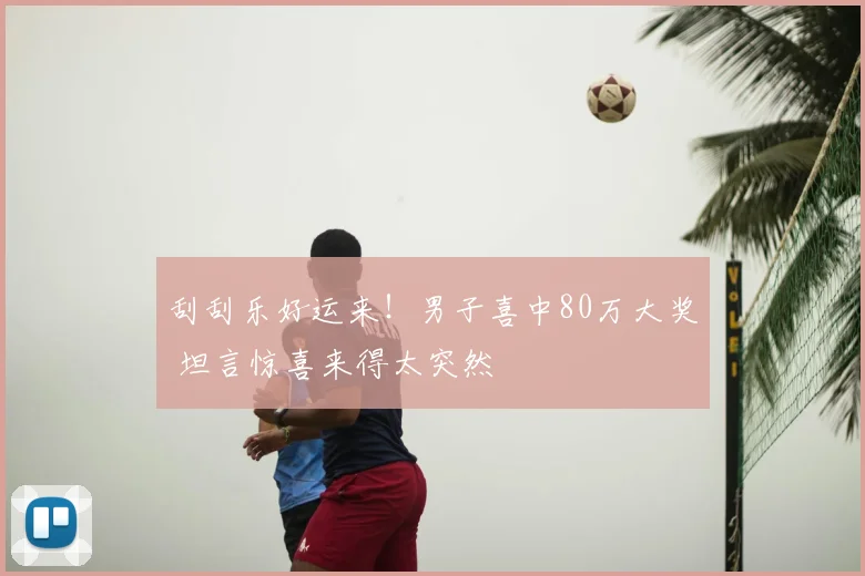 刮刮乐好运来！男子喜中80万大奖 坦言惊喜来得太突然