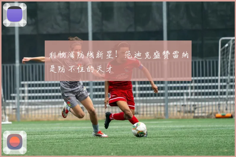 利物浦防线新星！范迪克盛赞雷纳是防不住的天才