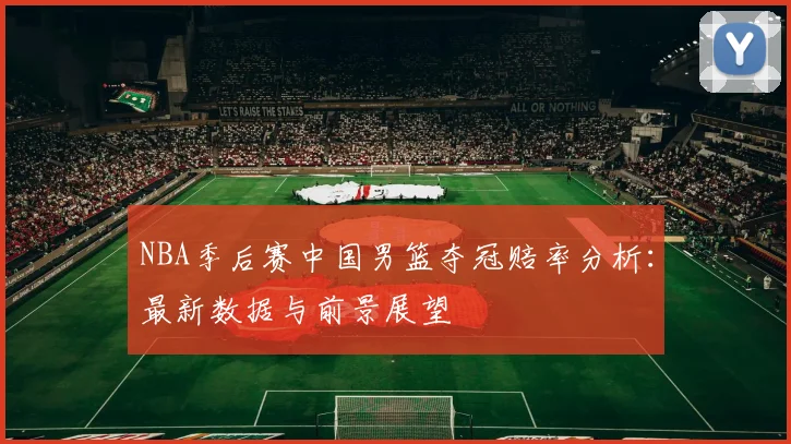 NBA季后赛中国男篮夺冠赔率分析：最新数据与前景展望