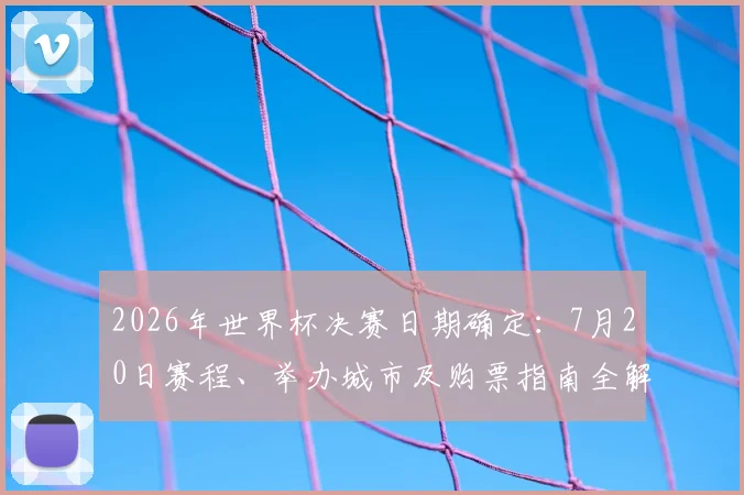2026年世界杯决赛日期确定：7月20日赛程、举办城市及购票指南全解析