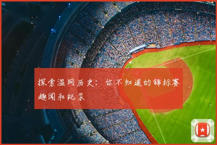 探索温网历史：你不知道的锦标赛趣闻和纪录