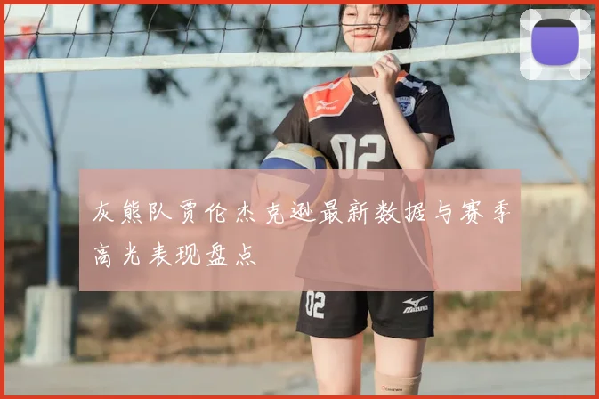 灰熊队贾伦杰克逊最新数据与赛季高光表现盘点
